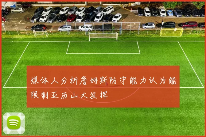 媒体人分析詹姆斯防守能力认为能限制亚历山大发挥