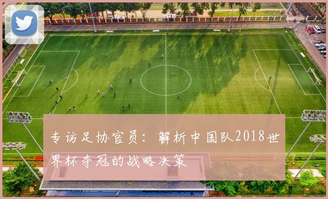 专访足协官员:解析中国队2018世界杯夺冠的战略决策