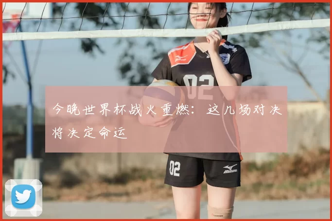 今晚世界杯战火重燃：这几场对决将决定命运