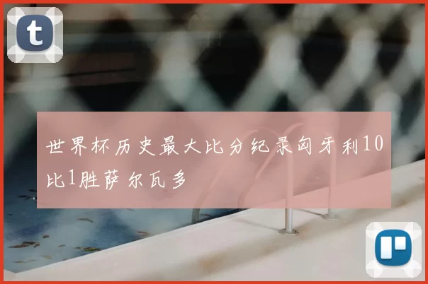 世界杯历史最大比分纪录匈牙利10比1胜萨尔瓦多
