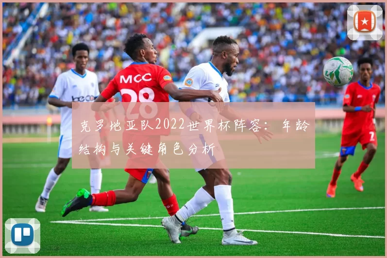 克罗地亚队2022世界杯阵容：年龄结构与关键角色分析
