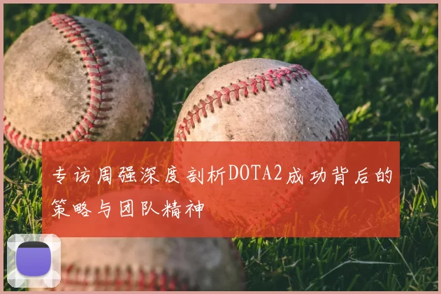 专访周强深度剖析DOTA2成功背后的策略与团队精神