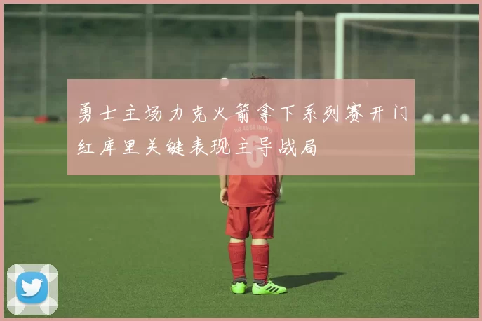 勇士主场力克火箭拿下系列赛开门红库里关键表现主导战局