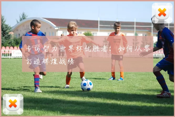 专访智力世界杯优胜者：如何从零打造辉煌战绩