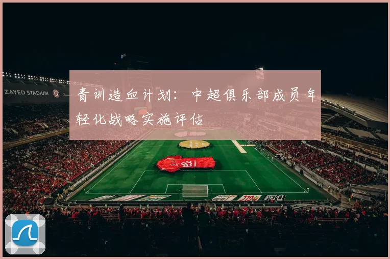 青训造血计划：中超俱乐部成员年轻化战略实施评估