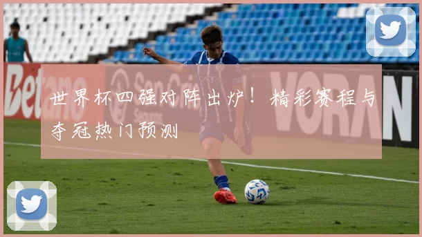 世界杯四强对阵出炉!精彩赛程与夺冠热门预测