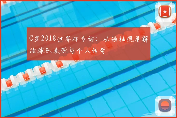C罗2018世界杯专访：从领袖视角解读球队表现与个人传奇