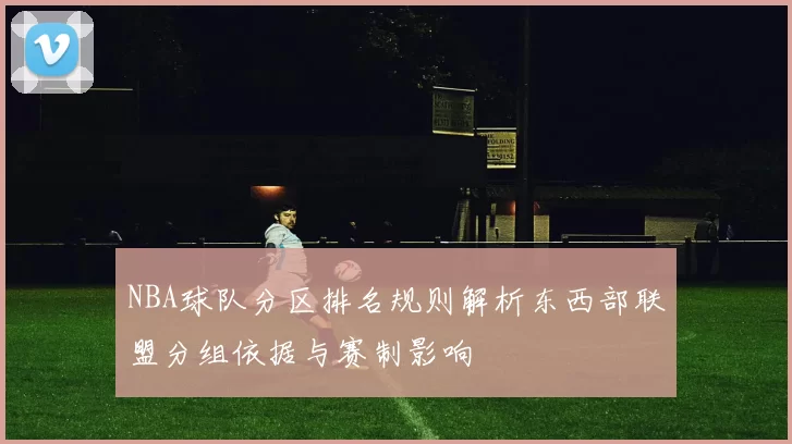 NBA球队分区排名规则解析东西部联盟分组依据与赛制影响