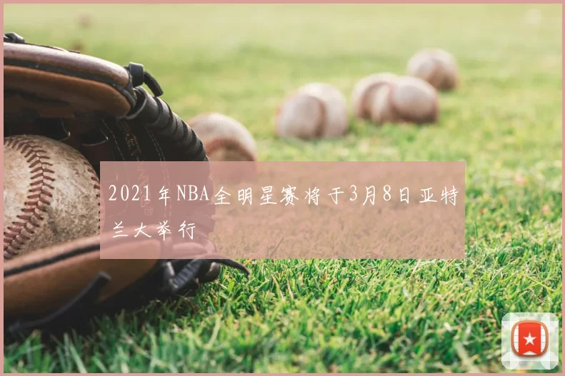 2021年NBA全明星赛将于3月8日亚特兰大举行