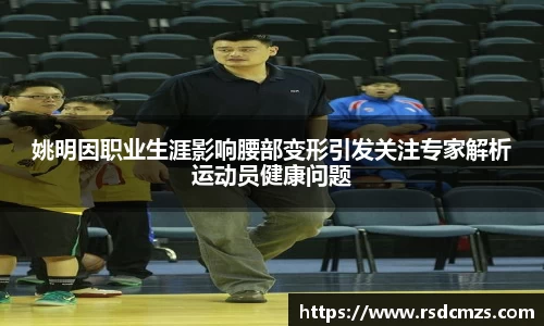 姚明因职业生涯影响腰部变形引发关注专家解析运动员健康问题